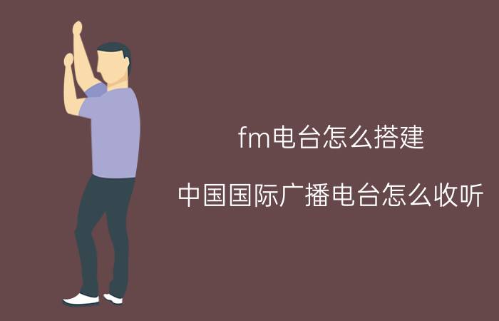 fm电台怎么搭建 中国国际广播电台怎么收听？